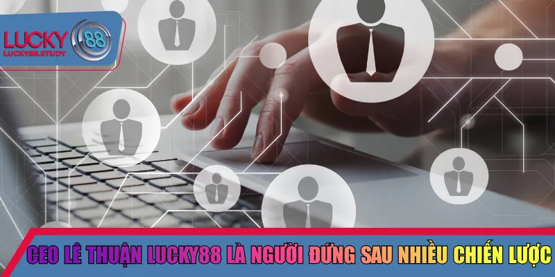 Ceo Lê Thuận Lucky88 là người đứng sau nhiều chiến lược