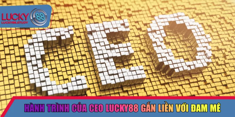 Hành trình của CEO Lucky88 gắn liền với đam mê